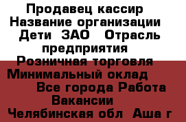 Продавец-кассир › Название организации ­ Дети, ЗАО › Отрасль предприятия ­ Розничная торговля › Минимальный оклад ­ 27 000 - Все города Работа » Вакансии   . Челябинская обл.,Аша г.